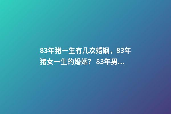 83年猪一生有几次婚姻，83年猪女一生的婚姻？ 83年男猪有几段婚姻